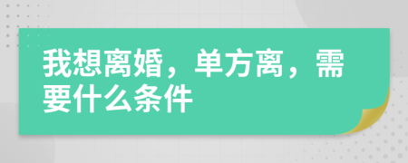 我想离婚，单方离，需要什么条件