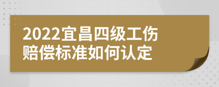 2022宜昌四级工伤赔偿标准如何认定