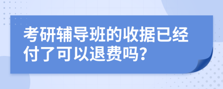 考研辅导班的收据已经付了可以退费吗？