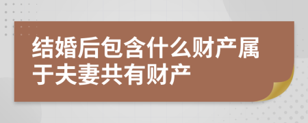 结婚后包含什么财产属于夫妻共有财产