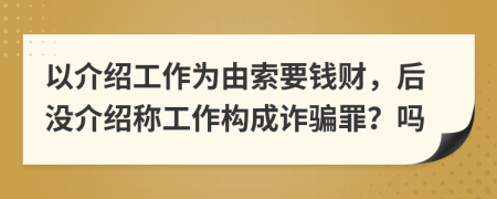 以介绍工作为由索要钱财，后没介绍称工作构成诈骗罪？吗