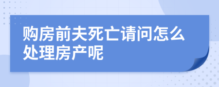 购房前夫死亡请问怎么处理房产呢