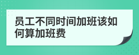 员工不同时间加班该如何算加班费