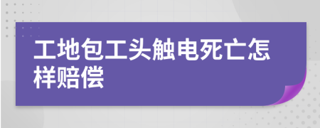 工地包工头触电死亡怎样赔偿