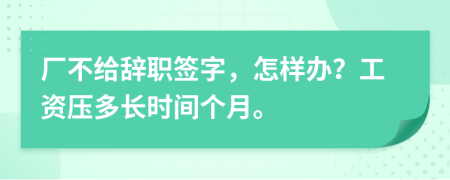 厂不给辞职签字，怎样办？工资压多长时间个月。