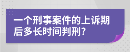 一个刑事案件的上诉期后多长时间判刑?