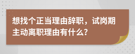 想找个正当理由辞职，试岗期主动离职理由有什么？