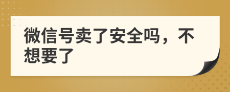 微信号卖了安全吗，不想要了