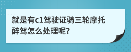 就是有c1驾驶证骑三轮摩托醉驾怎么处理呢？