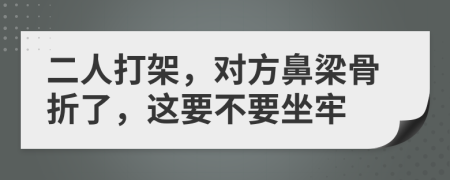 二人打架，对方鼻梁骨折了，这要不要坐牢