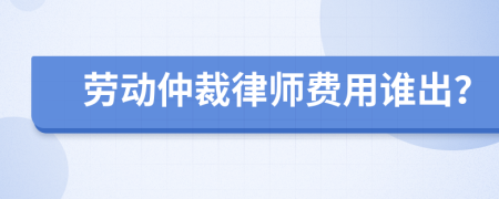 劳动仲裁律师费用谁出？