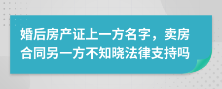 婚后房产证上一方名字，卖房合同另一方不知晓法律支持吗