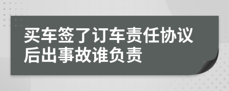 买车签了订车责任协议后出事故谁负责