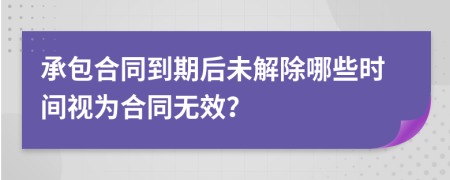 承包合同到期后未解除哪些时间视为合同无效？