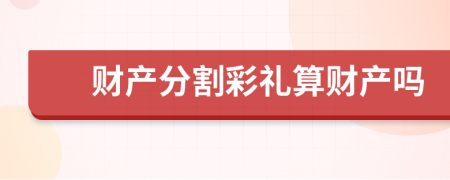 财产分割彩礼算财产吗