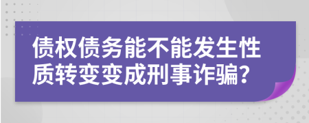 债权债务能不能发生性质转变变成刑事诈骗？