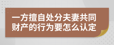 一方擅自处分夫妻共同财产的行为要怎么认定