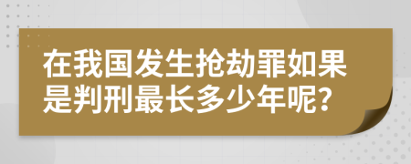 在我国发生抢劫罪如果是判刑最长多少年呢？