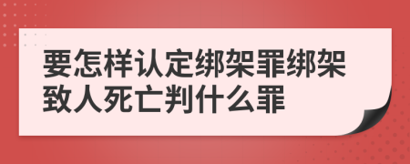 要怎样认定绑架罪绑架致人死亡判什么罪