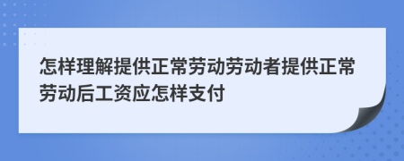 怎样理解提供正常劳动劳动者提供正常劳动后工资应怎样支付