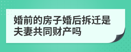 婚前的房子婚后拆迁是夫妻共同财产吗