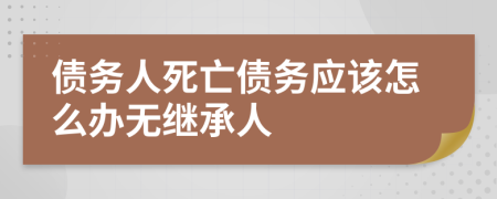 债务人死亡债务应该怎么办无继承人