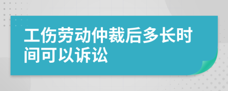 工伤劳动仲裁后多长时间可以诉讼