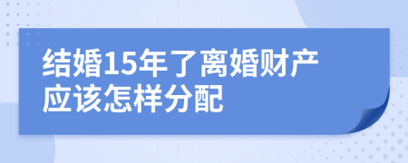 结婚15年了离婚财产应该怎样分配