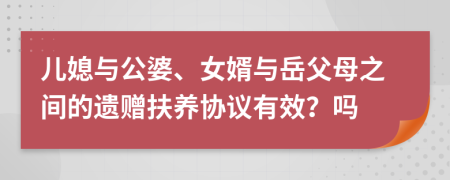 儿媳与公婆、女婿与岳父母之间的遗赠扶养协议有效？吗