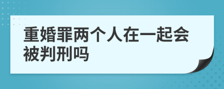 重婚罪两个人在一起会被判刑吗