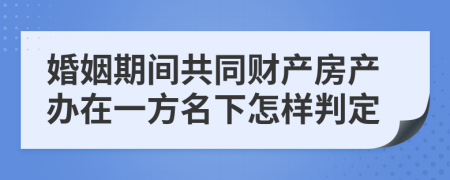 婚姻期间共同财产房产办在一方名下怎样判定