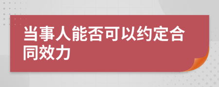 当事人能否可以约定合同效力