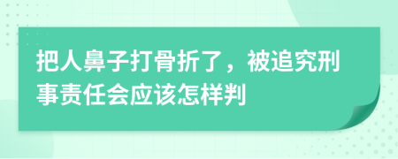 把人鼻子打骨折了，被追究刑事责任会应该怎样判