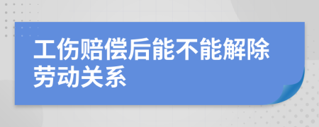 工伤赔偿后能不能解除劳动关系