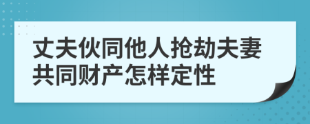 丈夫伙同他人抢劫夫妻共同财产怎样定性