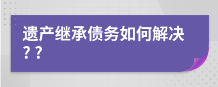 遗产继承债务如何解决? ?