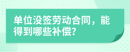 单位没签劳动合同，能得到哪些补偿？