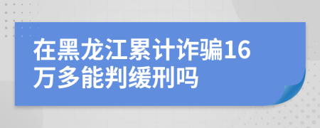 在黑龙江累计诈骗16万多能判缓刑吗