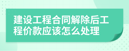 建设工程合同解除后工程价款应该怎么处理