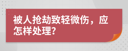 被人抢劫致轻微伤，应怎样处理？