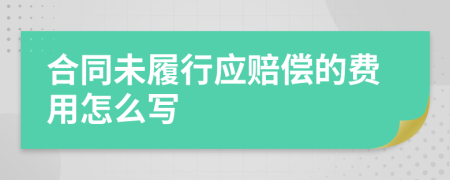 合同未履行应赔偿的费用怎么写