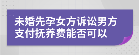 未婚先孕女方诉讼男方支付抚养费能否可以