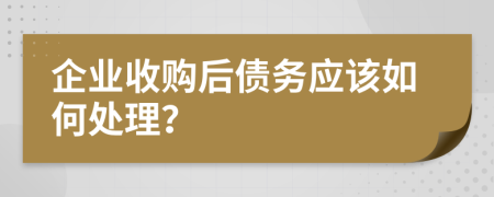 企业收购后债务应该如何处理？