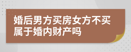 婚后男方买房女方不买属于婚内财产吗