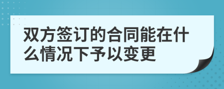 双方签订的合同能在什么情况下予以变更