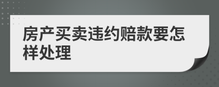 房产买卖违约赔款要怎样处理