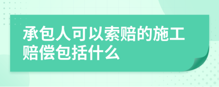 承包人可以索赔的施工赔偿包括什么