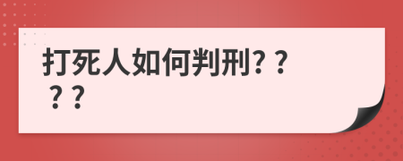 打死人如何判刑? ? ? ?