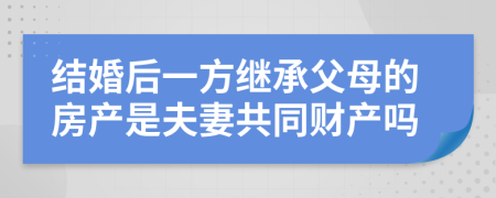 结婚后一方继承父母的房产是夫妻共同财产吗