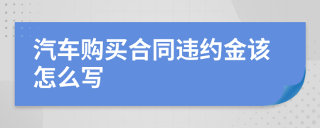 汽车购买合同违约金该怎么写